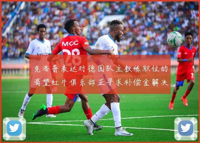克洛普表达对德国队主教练职位的渴望红牛俱乐部正寻求补偿金解决方案