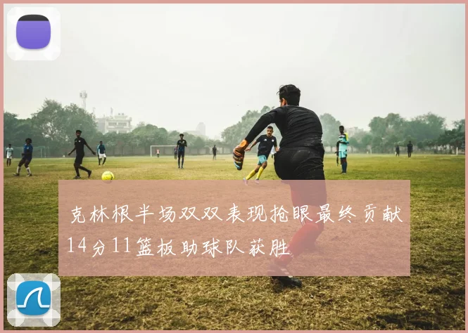 克林根半场双双表现抢眼最终贡献14分11篮板助球队获胜