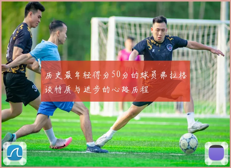 历史最年轻得分50分的球员弗拉格谈特质与进步的心路历程