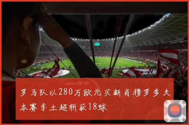 罗马队以280万欧元买断肖穆罗多夫本赛季土超斩获18球