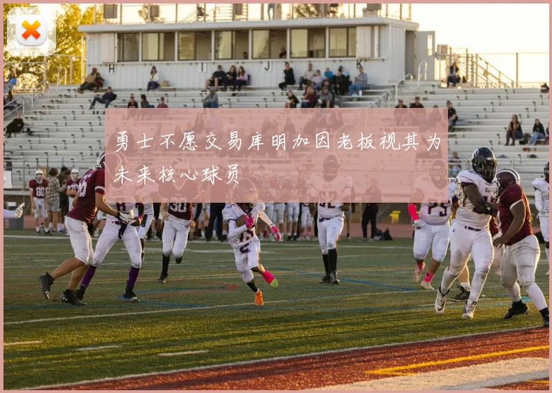 勇士不愿交易库明加因老板视其为未来核心球员