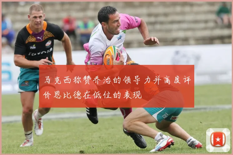 马克西称赞乔治的领导力并高度评价恩比德在低位的表现