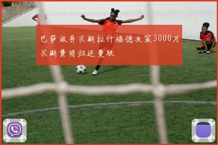 巴萨放弃买断拉什福德决策3000万买断费将归还曼联