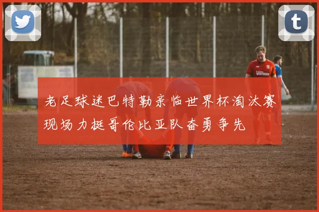 老足球迷巴特勒亲临世界杯淘汰赛现场力挺哥伦比亚队奋勇争先