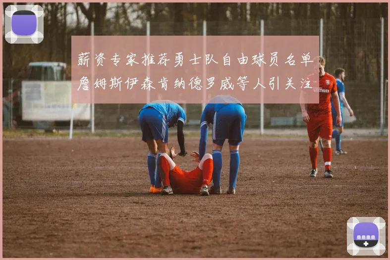 薪资专家推荐勇士队自由球员名单詹姆斯伊森肯纳德罗威等人引关注