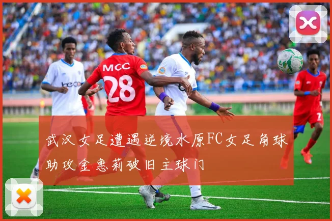 武汉女足遭遇逆境水原FC女足角球助攻金惠莉破旧主球门
