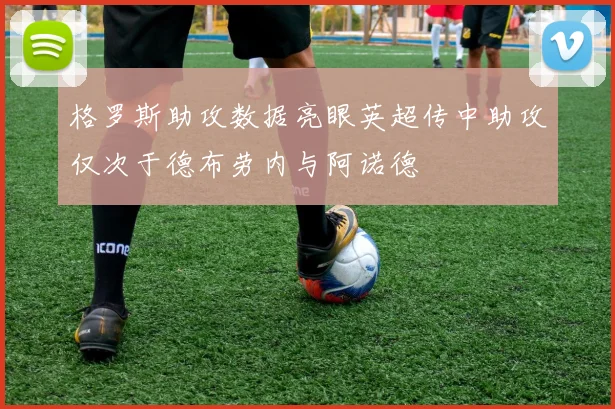 格罗斯助攻数据亮眼英超传中助攻仅次于德布劳内与阿诺德