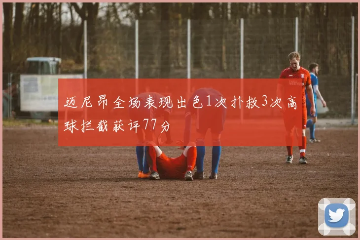 迈尼昂全场表现出色1次扑救3次高球拦截获评77分