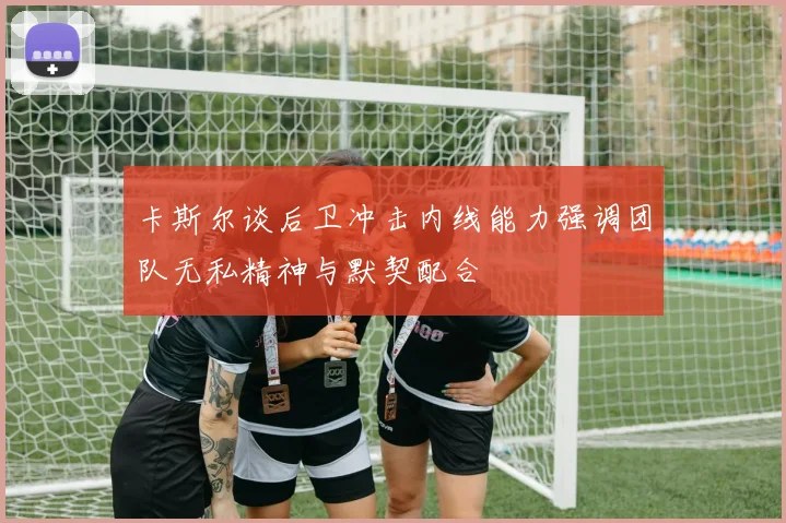 卡斯尔谈后卫冲击内线能力强调团队无私精神与默契配合