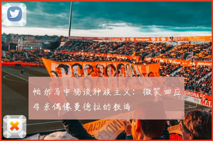 帕尔马中场谈种族主义：微笑回应母亲偶像曼德拉的教诲