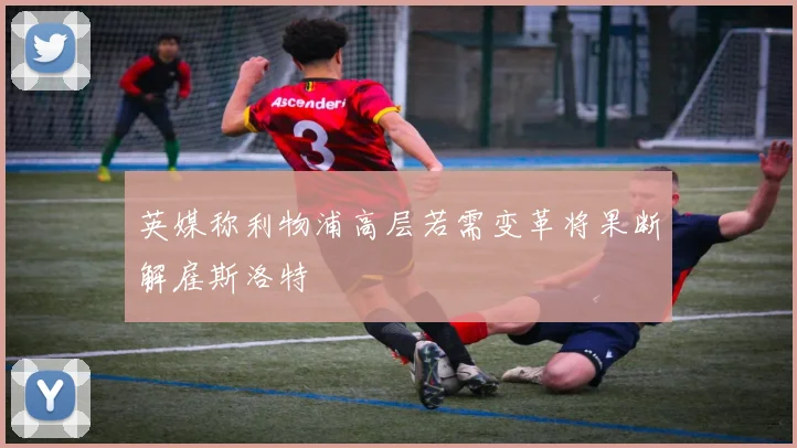 英媒称利物浦高层若需变革将果断解雇斯洛特