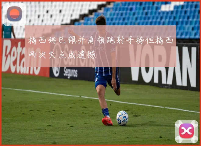 梅西姆巴佩并肩领跑射手榜但梅西两次失点成遗憾