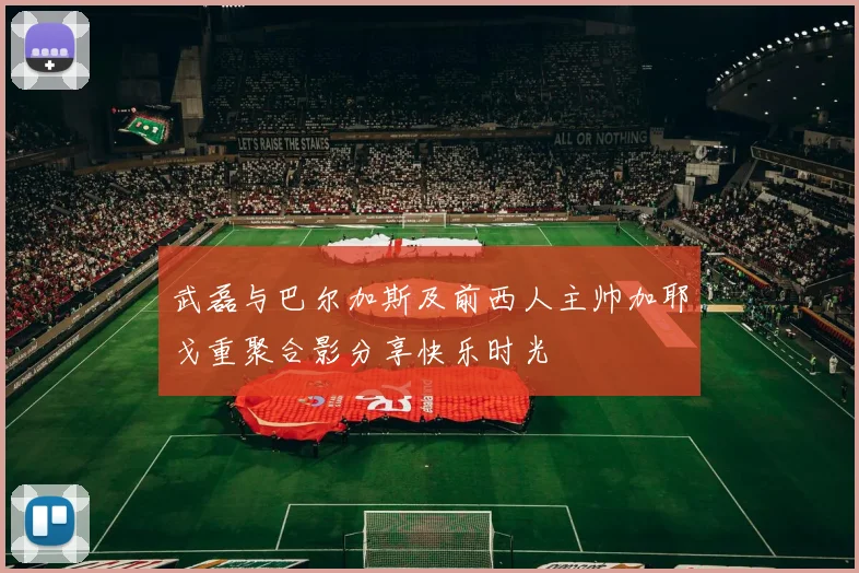 武磊与巴尔加斯及前西人主帅加耶戈重聚合影分享快乐时光