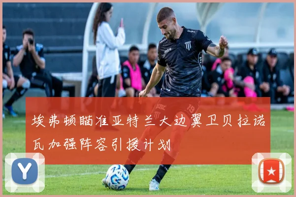 埃弗顿瞄准亚特兰大边翼卫贝拉诺瓦加强阵容引援计划