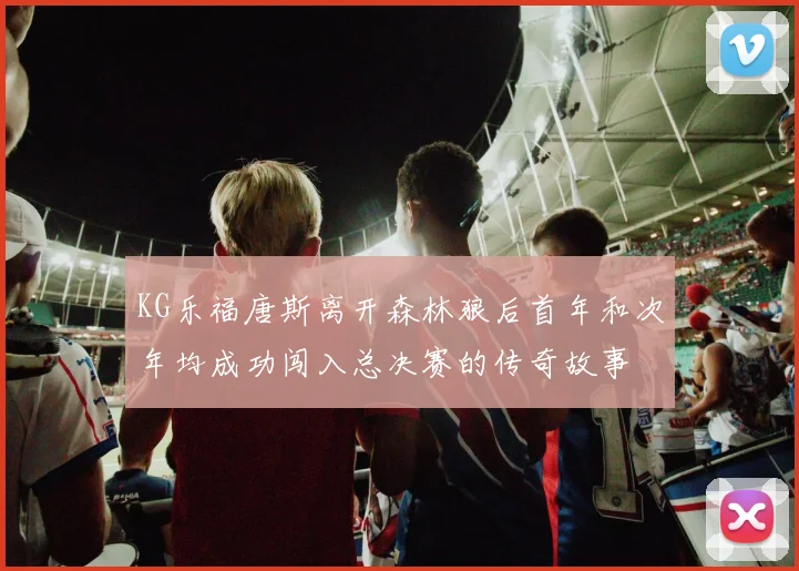 KG乐福唐斯离开森林狼后首年和次年均成功闯入总决赛的传奇故事