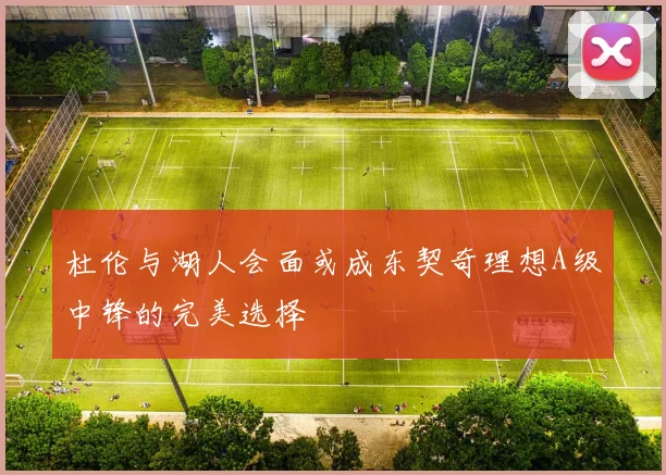 杜伦与湖人会面或成东契奇理想A级中锋的完美选择