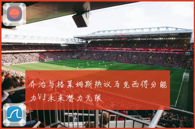 乔治与格莱姆斯热议马克西得分能力VJ未来潜力无限