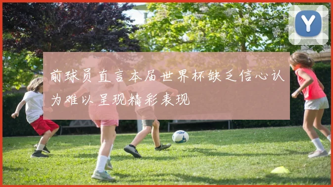 前球员直言本届世界杯缺乏信心认为难以呈现精彩表现