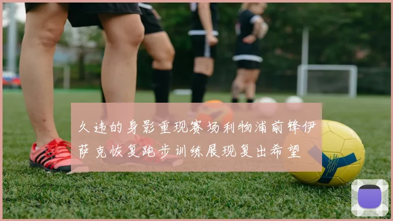 久违的身影重现赛场利物浦前锋伊萨克恢复跑步训练展现复出希望
