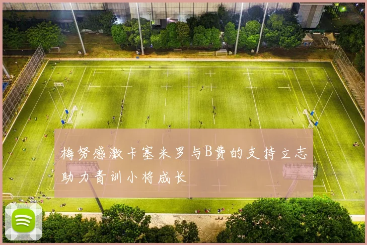 梅努感激卡塞米罗与B费的支持立志助力青训小将成长