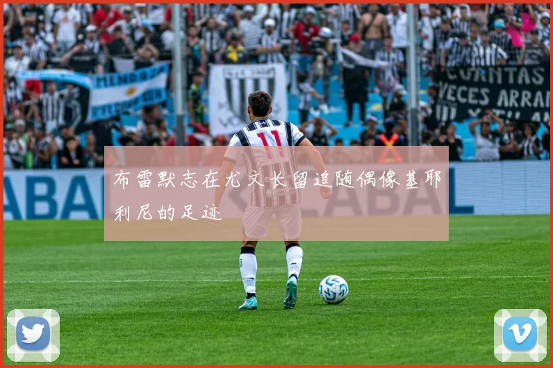 布雷默志在尤文长留追随偶像基耶利尼的足迹