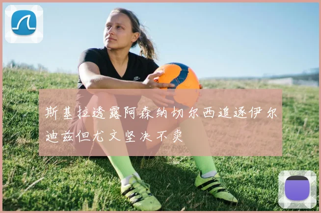 斯基拉透露阿森纳切尔西追逐伊尔迪兹但尤文坚决不卖