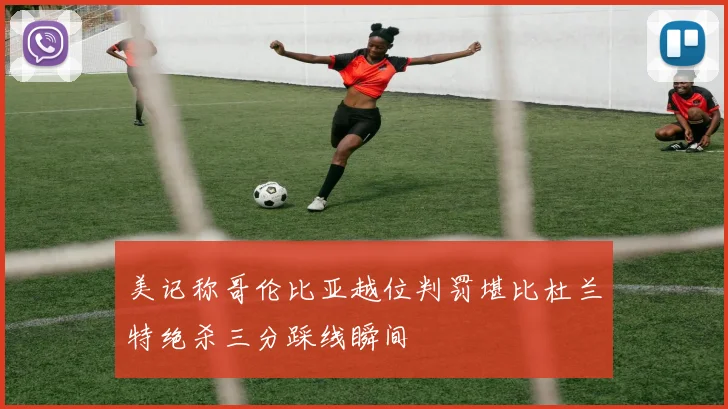 美记称哥伦比亚越位判罚堪比杜兰特绝杀三分踩线瞬间