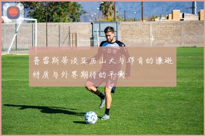 普雷斯蒂谈亚历山大与邓肯的谦逊特质与外界期待的平衡