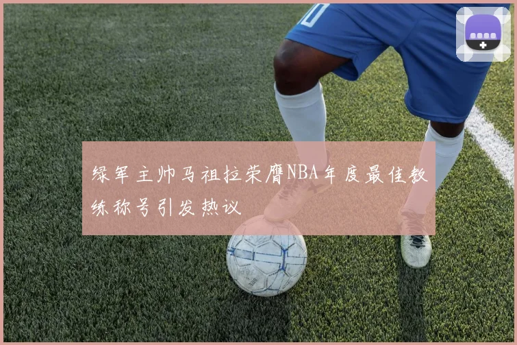 绿军主帅马祖拉荣膺NBA年度最佳教练称号引发热议