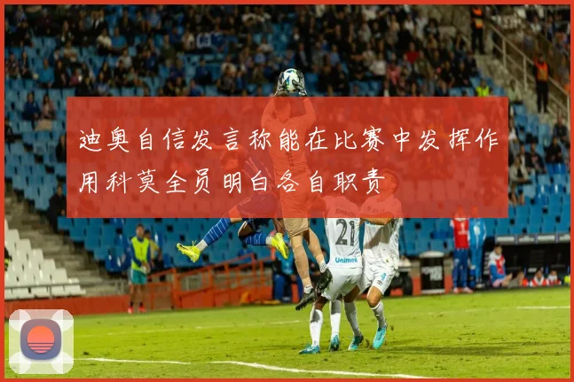 迪奥自信发言称能在比赛中发挥作用科莫全员明白各自职责