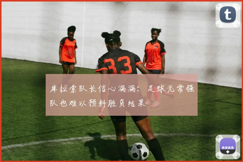 库拉索队长信心满满：足球无常强队也难以预料胜负结果