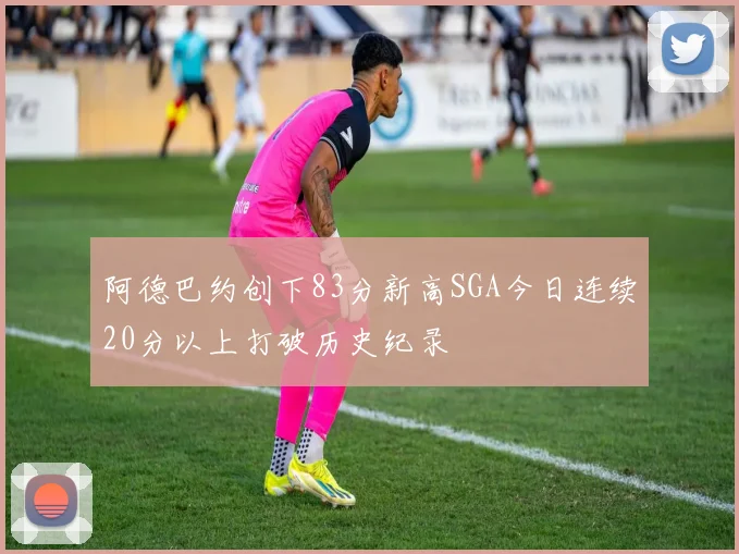 阿德巴约创下83分新高SGA今日连续20分以上打破历史纪录