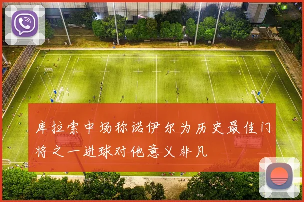 库拉索中场称诺伊尔为历史最佳门将之一进球对他意义非凡