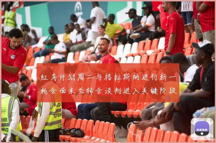 红鸟计划周二与格拉斯纳进行新一轮会面米兰转会谈判进入关键阶段