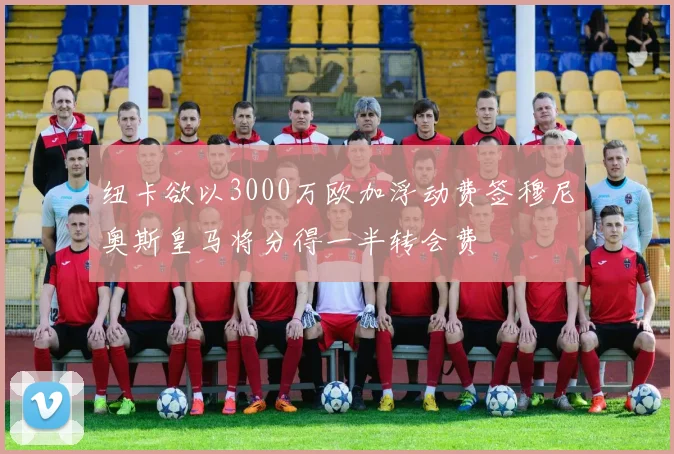 纽卡欲以3000万欧加浮动费签穆尼奥斯皇马将分得一半转会费