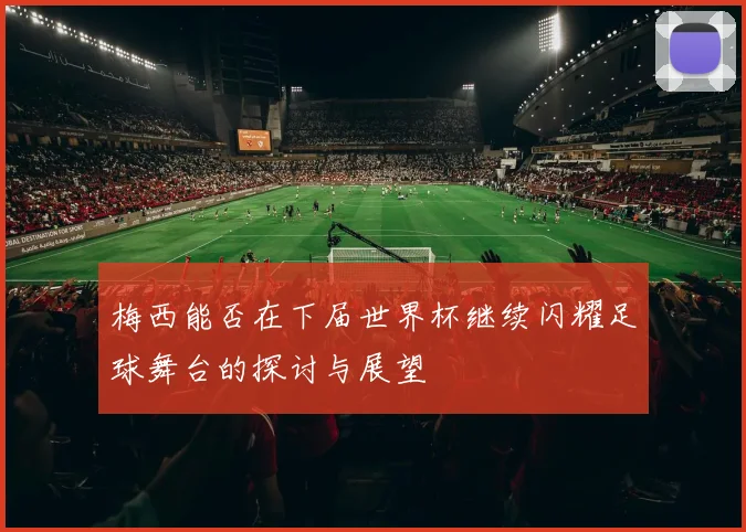 梅西能否在下届世界杯继续闪耀足球舞台的探讨与展望