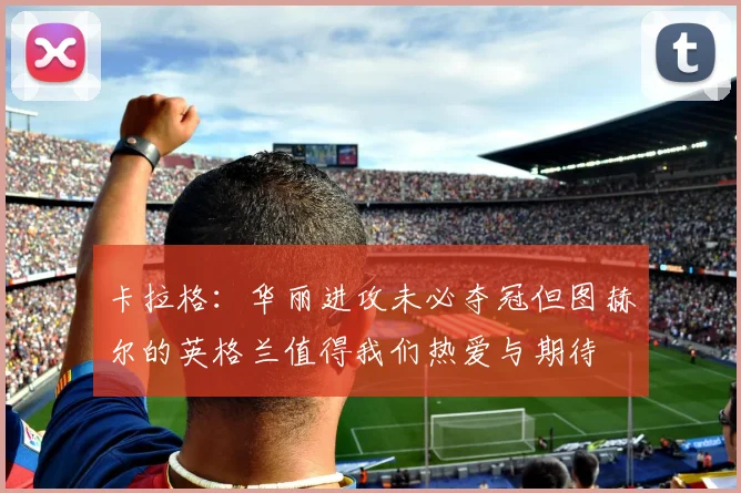 卡拉格：华丽进攻未必夺冠但图赫尔的英格兰值得我们热爱与期待