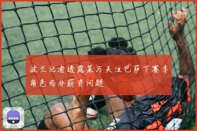 波兰记者透露莱万关注巴萨下赛季角色而非薪资问题