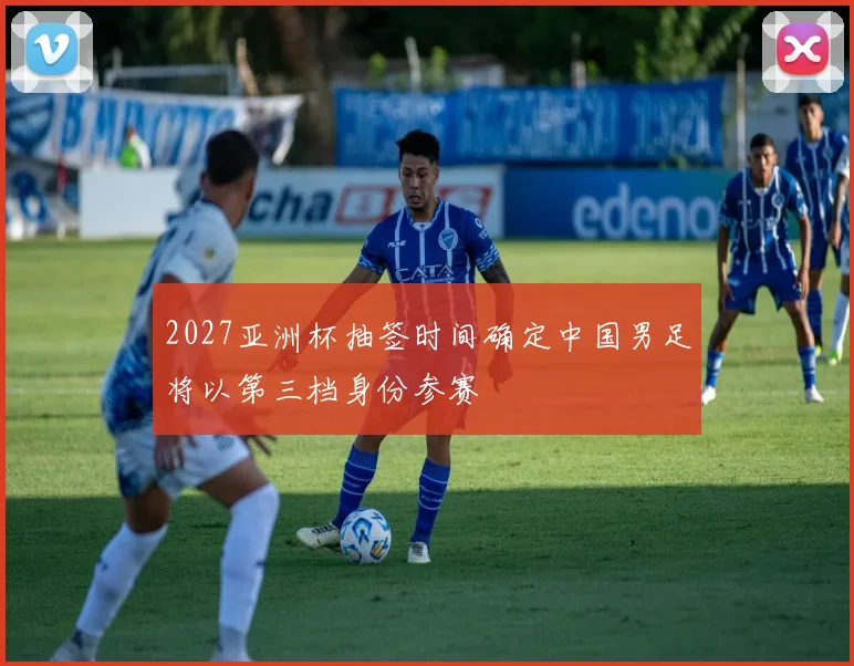2027亚洲杯抽签时间确定中国男足将以第三档身份参赛