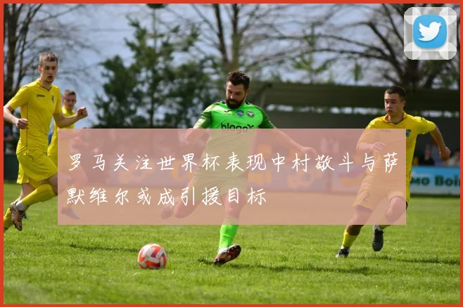 罗马关注世界杯表现中村敬斗与萨默维尔或成引援目标