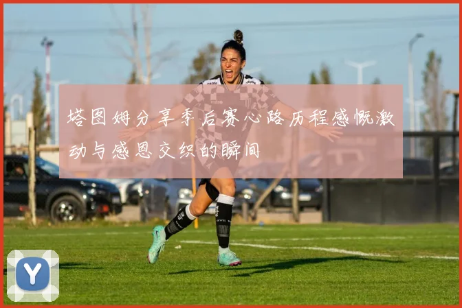 塔图姆分享季后赛心路历程感慨激动与感恩交织的瞬间
