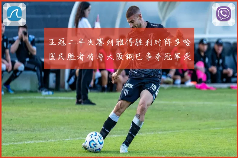 亚冠二半决赛利雅得胜利对阵多哈国民胜者将与大阪钢巴争夺冠军荣耀